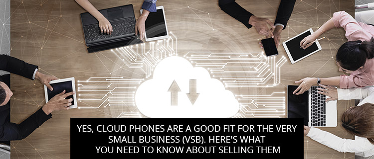 Yes, Cloud Phones ARE A Good Fit For The Very Small Business (VSB). Here's What You Need To Know About Selling Them