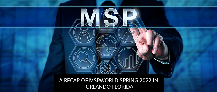 A Recap Of MSPWorld Spring 2022 In Orlando Florida