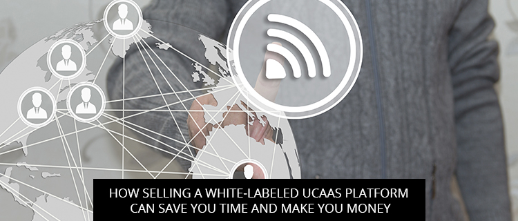 How Selling A White-Labeled UCaaS Platform Can Save You Time And Make You Money