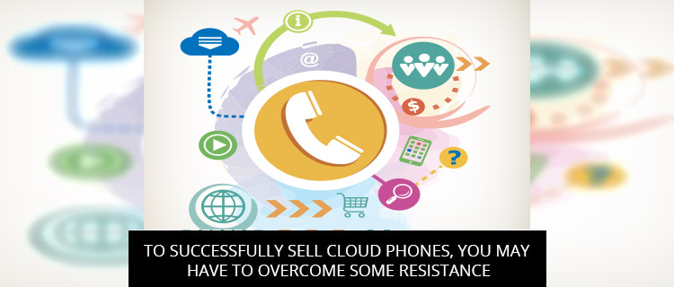 To Successfully Sell Cloud Phones, You May Have To Overcome Some Resistance