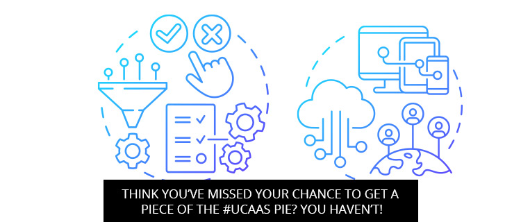 Think You’ve Missed Your Chance To Get A Piece Of The #UCaaS Pie? You Haven’t!