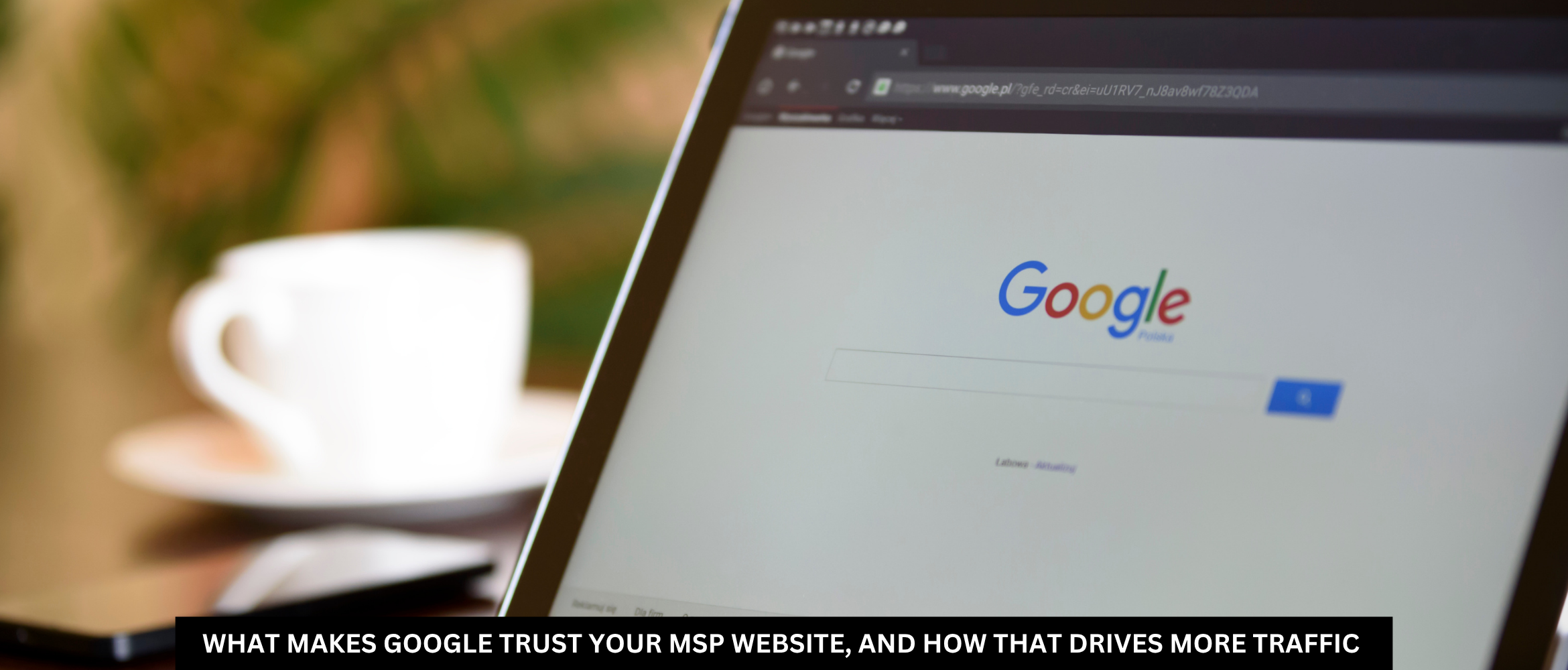 What Makes Google Trust Your MSP Website, and How That Drives More Traffic